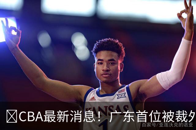 ‍CBA最新消息！广东首位被裁外援曝光，萨姆纳回归时间确定？