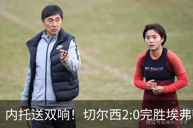 内托送双响！切尔西2:0完胜埃弗顿，一战打出三大不争的事实！