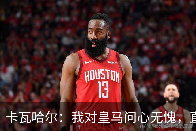 卡瓦哈尔：我对皇马问心无愧，直到最后一天都全力以赴