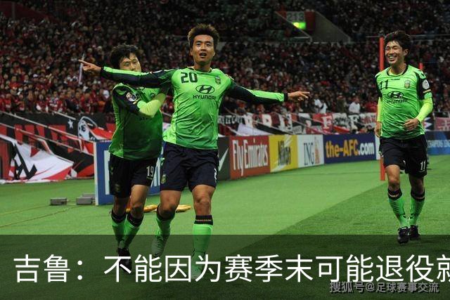吉鲁：不能因为赛季末可能退役就想开摆，反而要因此更加努力