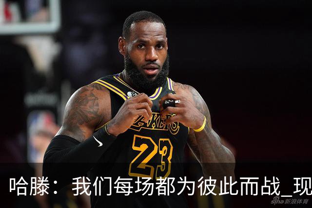 哈滕：我们每场都为彼此而战 现在更是为杰伦威和华莱士而战