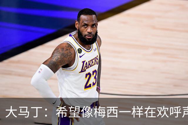 大马丁：希望像梅西一样在欢呼声中谢幕；终极梦想是赢得欧冠