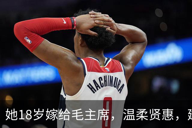 她18岁嫁给毛主席，温柔贤惠，建国后主席特意为她破例一次！