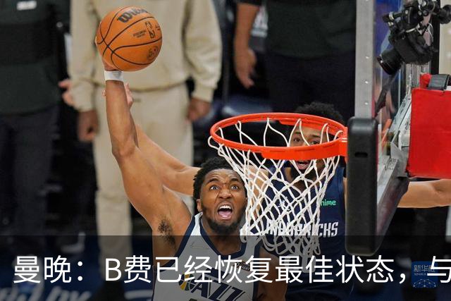 曼晚：B费已经恢复最佳状态，与卡里克沟通后有望重返首发