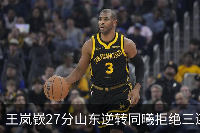 王岚嵚27分山东逆转同曦拒绝三连败，班顿2分离队倒计时