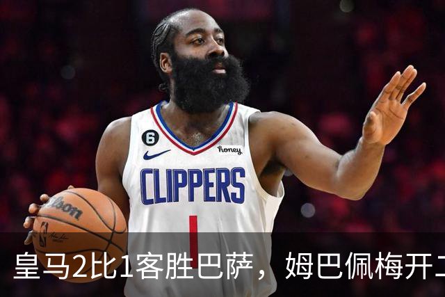 皇马2比1客胜巴萨，姆巴佩梅开二度终结对手联赛九连胜