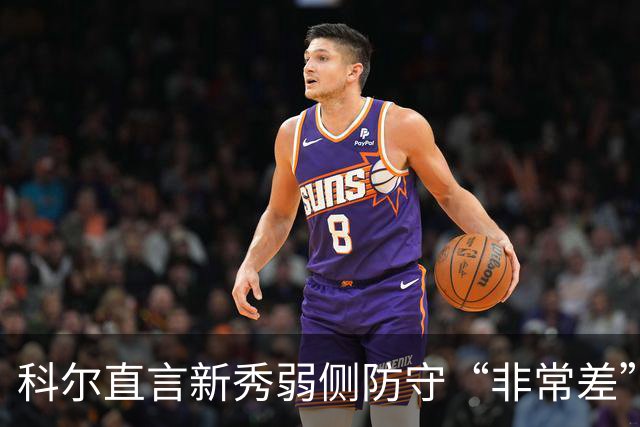 科尔直言新秀弱侧防守“非常差”：他本该是护框最好的