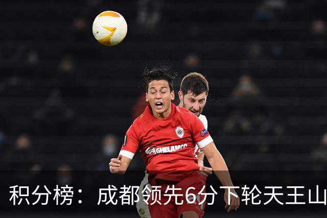 积分榜：成都领先6分下轮天王山不败即夺冠 三镇保级希望渺茫