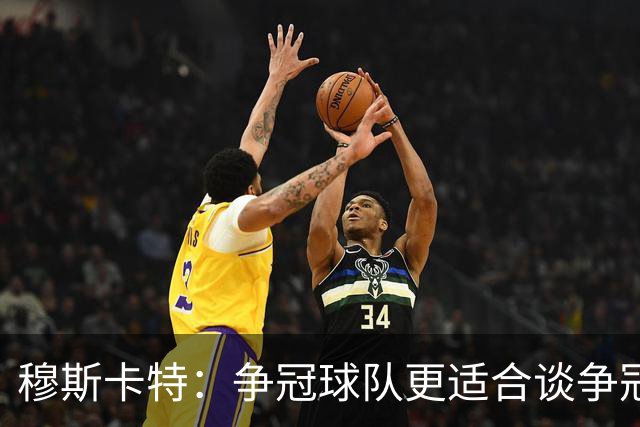 穆斯卡特：争冠球队更适合谈争冠，我更愿意谈我们自己