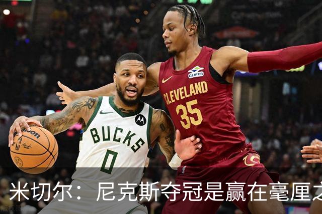 米切尔：尼克斯夺冠是赢在毫厘之间的细节里 亲身体验才能明白