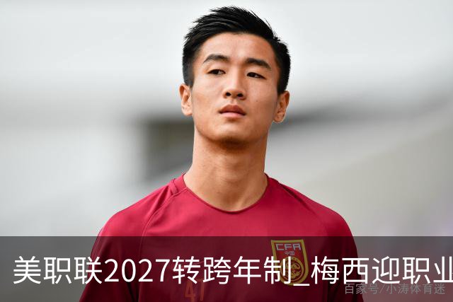 美职联2027转跨年制 梅西迎职业生涯最短赛季挑战
