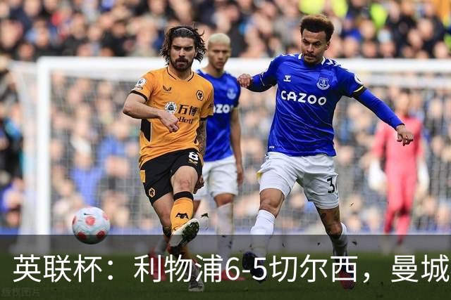 英联杯：利物浦6-5切尔西，曼城4-3布莱顿，维拉0-3，八强对阵出炉