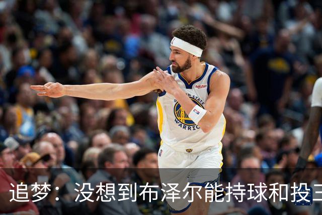 追梦：没想到布泽尔能持球&投三分 他敢于对抗还会喷垃圾话