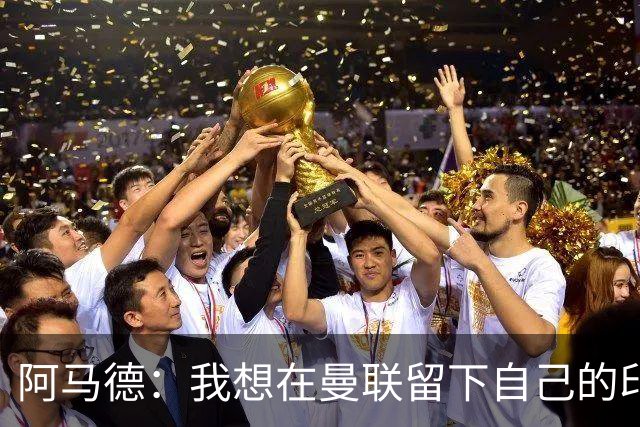 阿马德：我想在曼联留下自己的印记；每年参加欧冠应成为常态