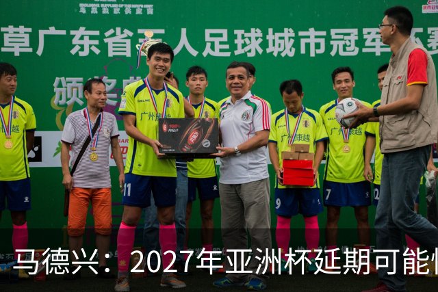 马德兴：2027年亚洲杯延期可能性大于移地，沙特官方暂未松口