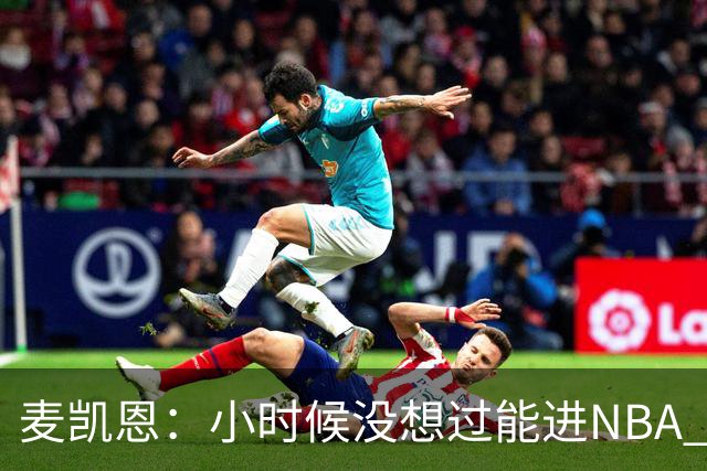 麦凯恩：小时候没想过能进NBA 曾以为以后会一直靠倒卖球鞋生活