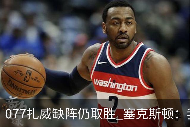 077扎威缺阵仍取胜 塞克斯顿：我们展现了下一个人挺身而出的精神