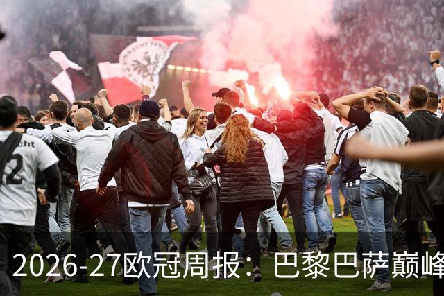 2026-27欧冠周报：巴黎巴萨巅峰对决，皇马利物浦强势领跑